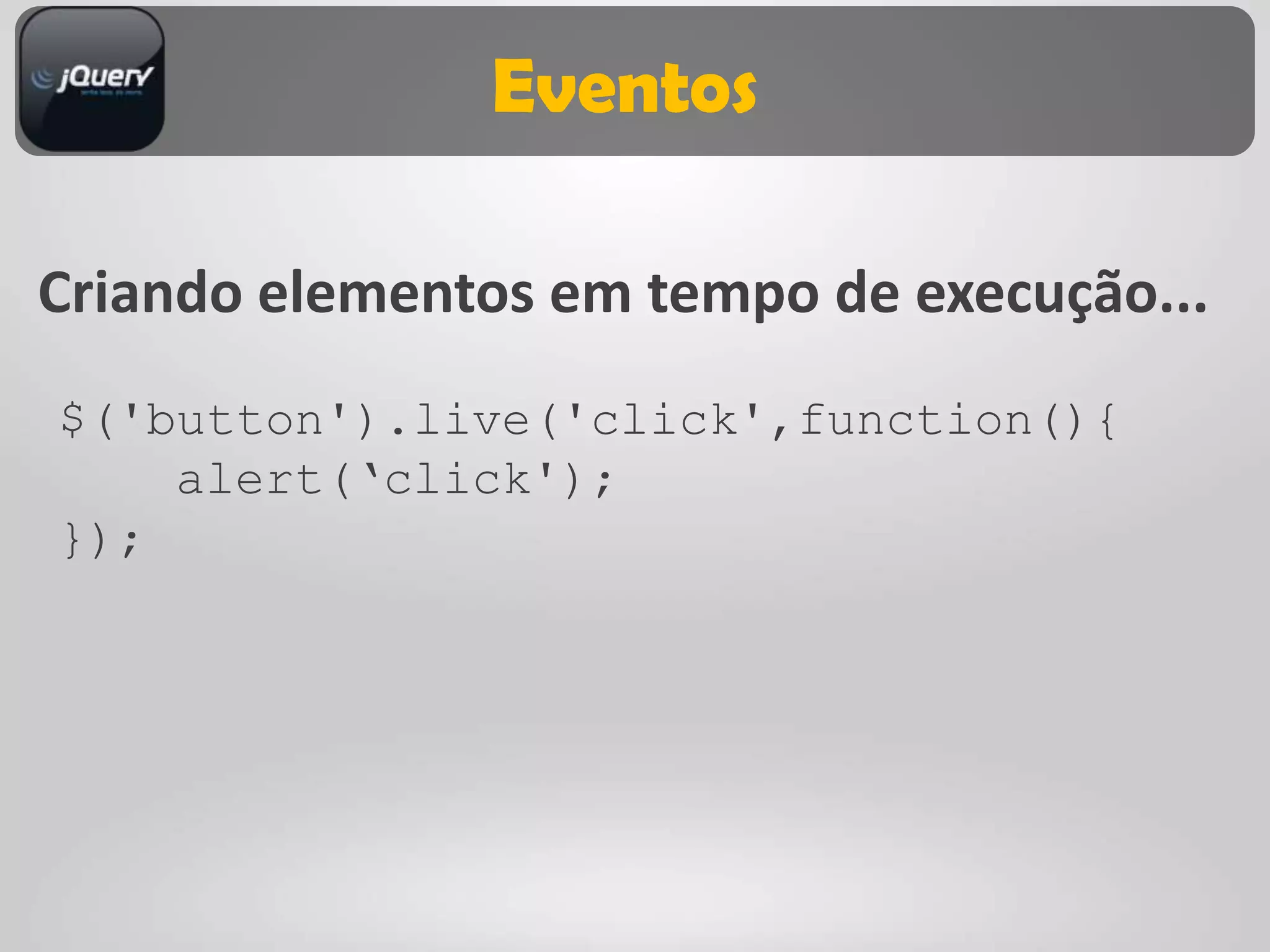 Eventos

Criando elementos em tempo de execução...
$('button').live('click',function(){
    alert(„click');
});
 
