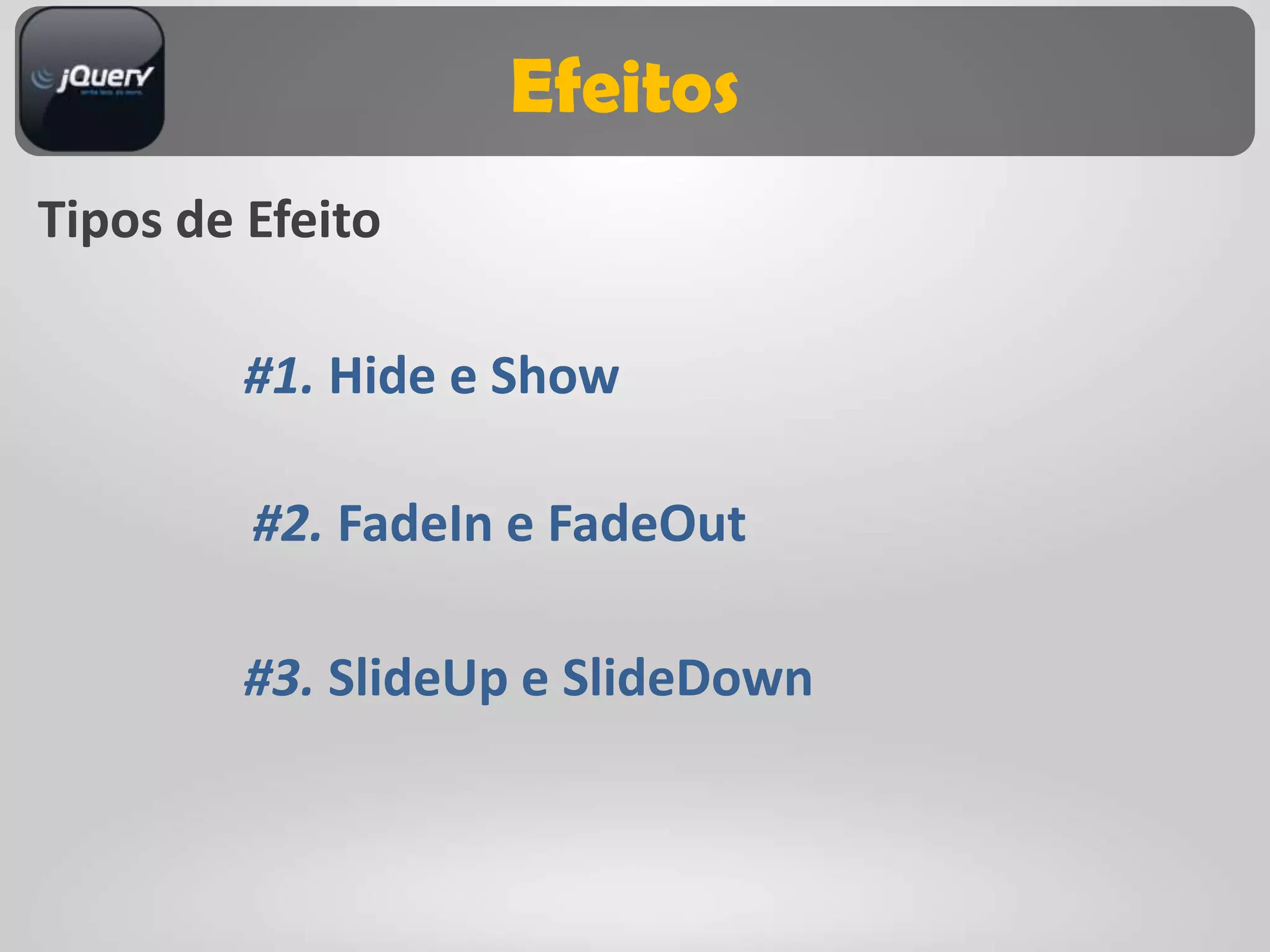 Efeitos
Tipos de Efeito

        #1. Hide e Show

         #2. FadeIn e FadeOut

        #3. SlideUp e SlideDown
 
