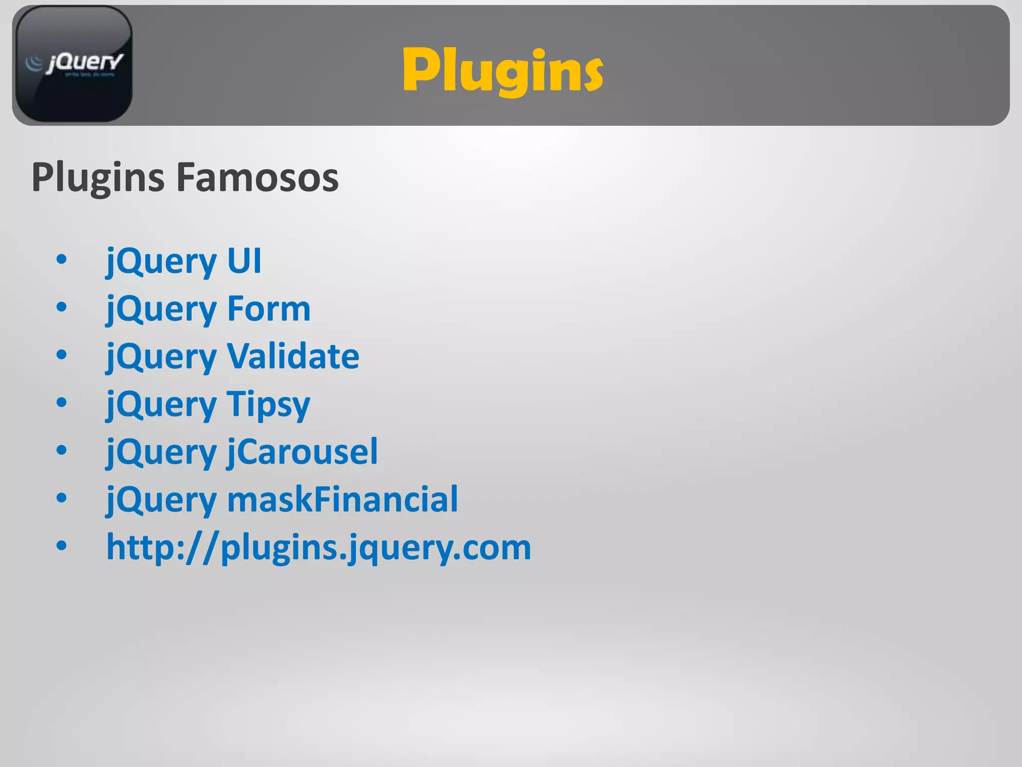 Plugins
Plugins Famosos
 •   jQuery UI
 •   jQuery Form
 •   jQuery Validate
 •   jQuery Tipsy
 •   jQuery jCarousel
 •   jQuery maskFinancial
 •   http://plugins.jquery.com
 