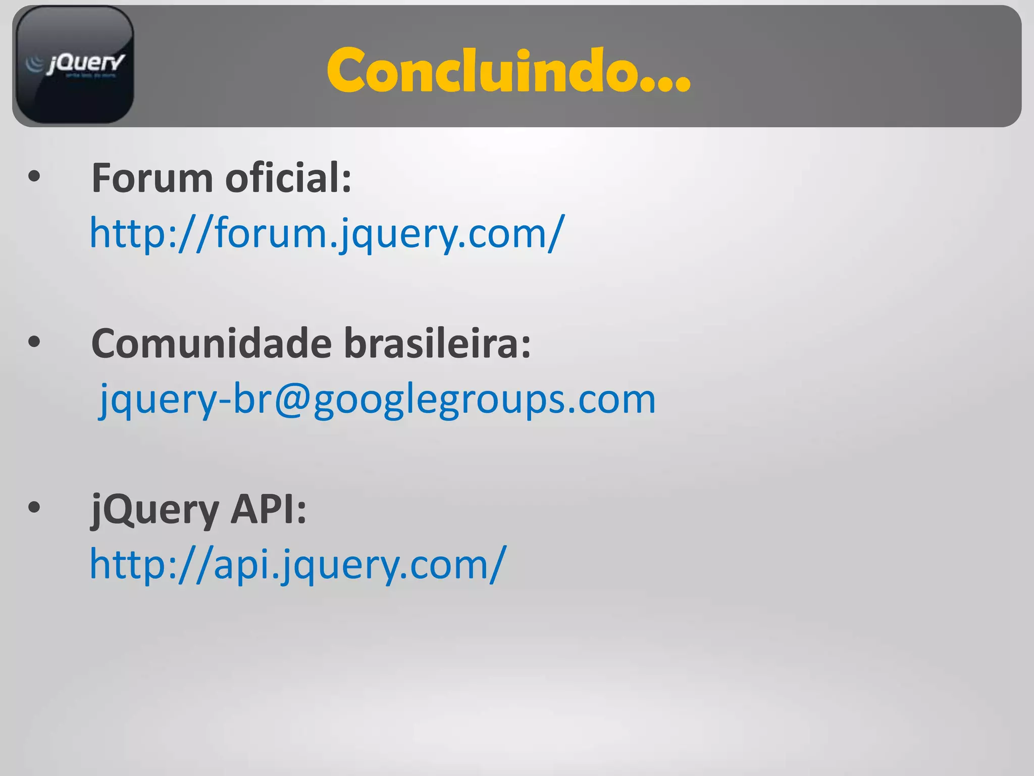 Concluindo...
•   Forum oficial:
    http://forum.jquery.com/

•   Comunidade brasileira:
    jquery-br@googlegroups.com

•   jQuery API:
    http://api.jquery.com/
 
