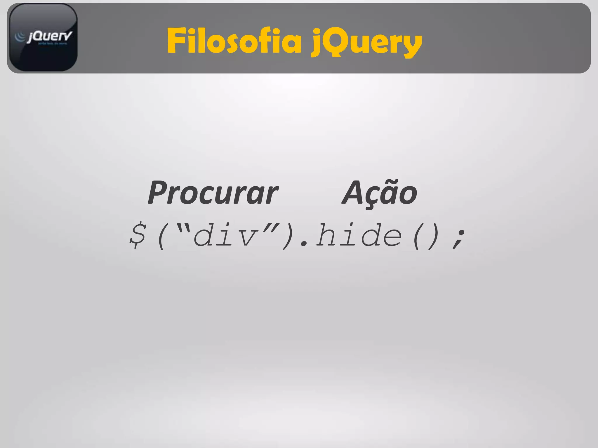 Filosofia jQuery



 Procurar   Ação
$(“div”)  .hide();
 