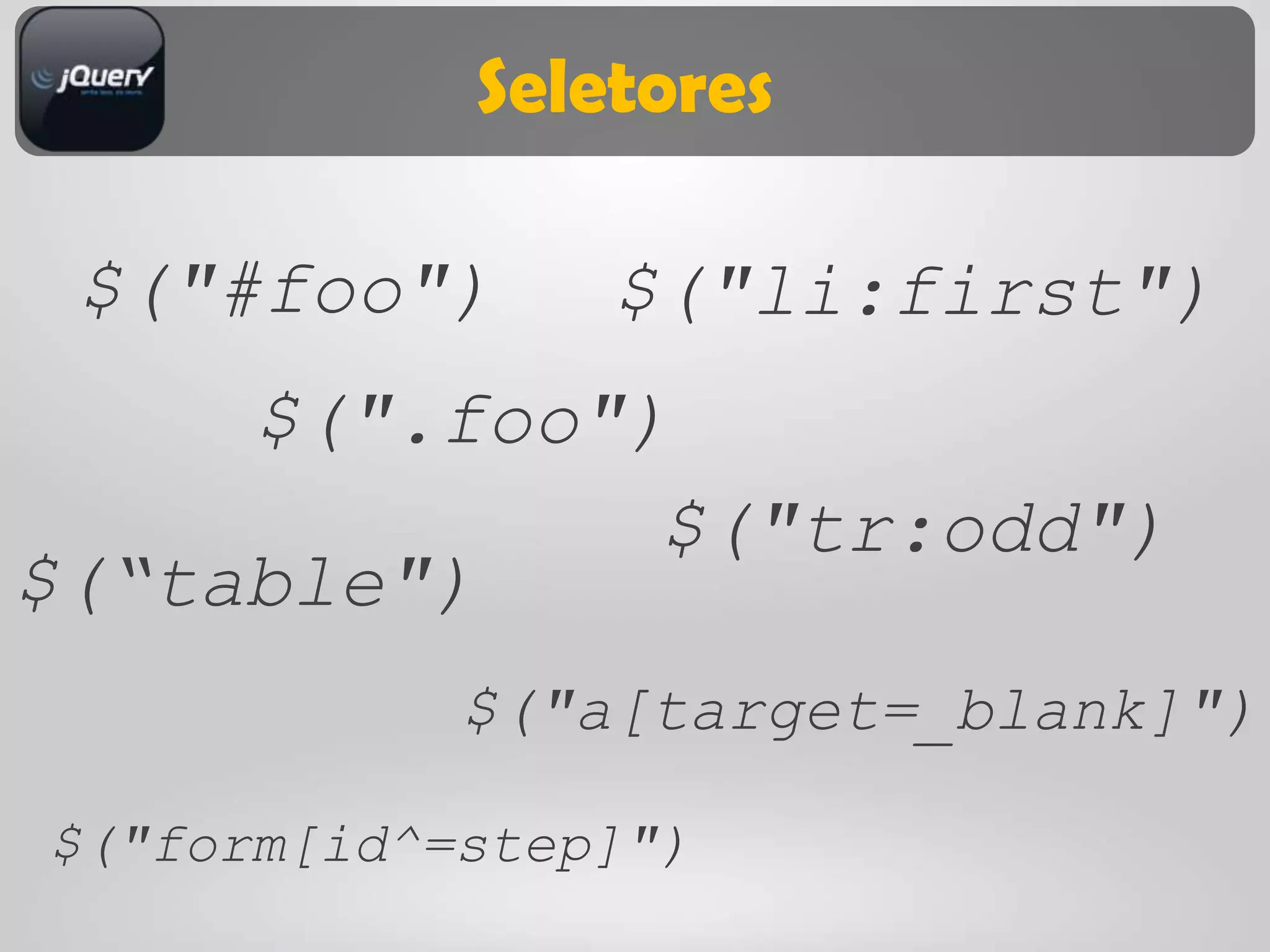 Seletores

 $("#foo")      $("li:first")
     $(".foo")
              $("tr:odd")
$(“table")
            $("a[target=_blank]")

$("form[id^=step]")
 