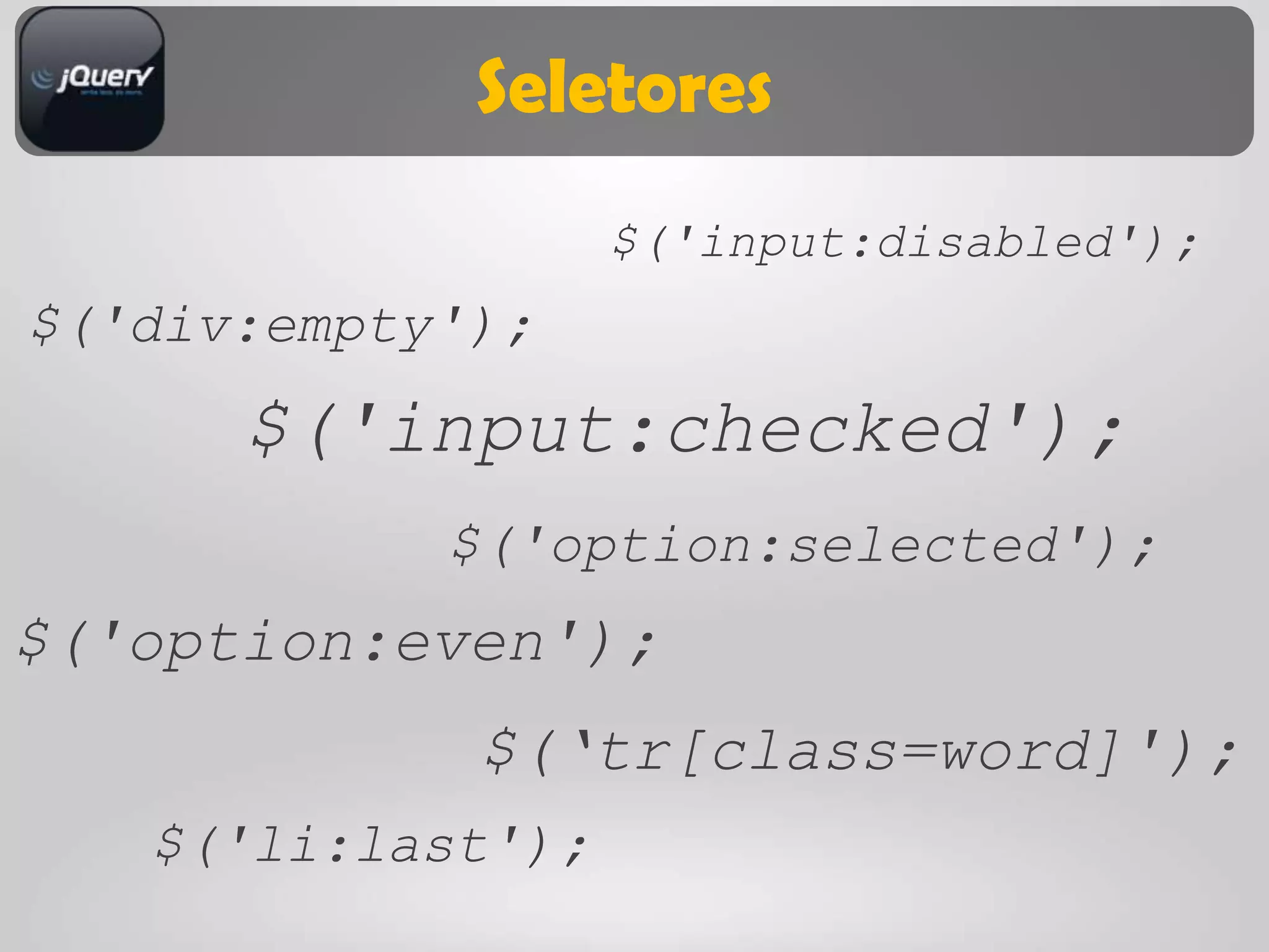 Seletores
                   $('input:disabled');
$('div:empty');
      $('input:checked');
            $('option:selected');
$('option:even');
             $(„tr[class=word]');
   $('li:last');
 