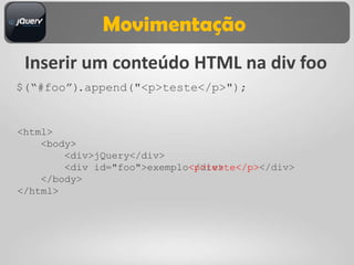 Movimentação
 Inserir um conteúdo HTML na div foo
$(“#foo”).append("<p>teste</p>");


<html>
    <body>
        <div>jQuery</div>
        <div id="foo">exemplo<p>teste</p></div>
             id="foo">exemplo</div>
    </body>
</html>
 