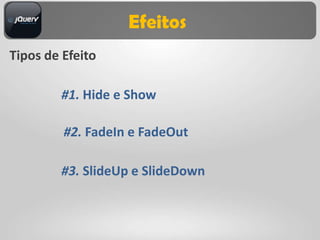 Efeitos
Tipos de Efeito

        #1. Hide e Show

         #2. FadeIn e FadeOut

        #3. SlideUp e SlideDown
 
