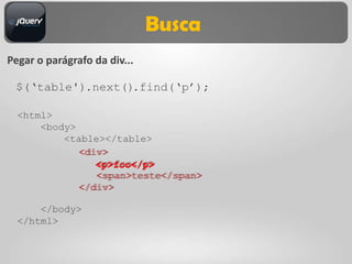 Busca
Pegar o parágrafo da div...

 $(„table').next().find(„p‟);

  <html>
      <body>
          <table></table>
             <div>
             <div>
                <p>foo</p>
                <p>foo</p>
                <span>teste</span>
                <span>teste</span>
             </div>
             </div>

      </body>
  </html>
 