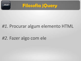 Filosofia jQuery



#1. Procurar algum elemento HTML

#2. Fazer algo com ele
 
