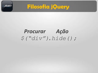 Filosofia jQuery



 Procurar   Ação
$(“div”)  .hide();
 
