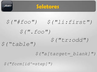 Seletores

 $("#foo")      $("li:first")
     $(".foo")
              $("tr:odd")
$(“table")
            $("a[target=_blank]")

$("form[id^=step]")
 