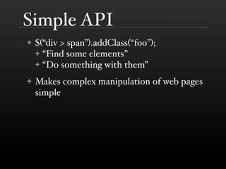 Simple API
✦   $(“div > span”).addClass(“foo”);
    ✦ “Find some elements”
    ✦ “Do something with them”

✦   Makes compl...