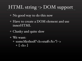 HTML string -> DOM support
✦   No good way to do this now
✦   Have to create a DOM element and use
    innerHTML
✦   Clunky and quite slow
✦   We want:
    ✦ someMethod(“<b>stuﬀ</b>”) ->
      ✦ [ <b> ]
 