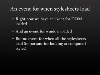 An event for when stylesheets load
✦   Right now we have an event for DOM
    loaded
✦   And an event for window loaded
✦   But no event for when all the stylesheets
    load (important for looking at computed
    styles)
 