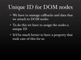 Unique ID for DOM nodes
✦   We have to manage callbacks and data that
    we attach to DOM nodes
✦   To do this we have to assign the nodes a
    unique ID
✦   It’d be much better to have a property that
    took care of this for us
 