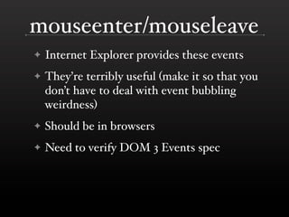 mouseenter/mouseleave
✦   Internet Explorer provides these events
✦   They’re terribly useful (make it so that you
    don’t have to deal with event bubbling
    weirdness)
✦   Should be in browsers
✦   Need to verify DOM 3 Events spec
 