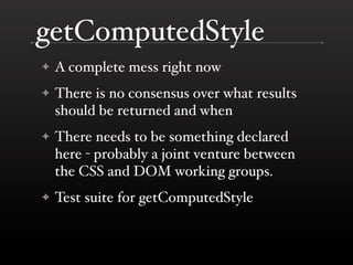getComputedStyle
✦   A complete mess right now
✦   There is no consensus over what results
    should be returned and when
✦   There needs to be something declared
    here - probably a joint venture between
    the CSS and DOM working groups.
✦   Test suite for getComputedStyle
 