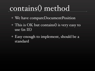 contains() method
✦   We have compareDocumentPosition
✦   This is OK but contains() is very easy to
    use (in IE)
✦   Easy enough to implement, should be a
    standard
 