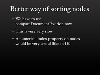 Better way of sorting nodes
✦   We have to use
    compareDocumentPosition now
✦   This is very very slow
✦   A numerical index property on nodes
    would be very useful (like in IE)
 