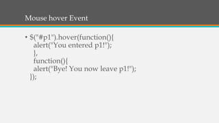 Mouse hover Event
• $("#p1").hover(function(){
alert("You entered p1!");
},
function(){
alert("Bye! You now leave p1!");
});
 