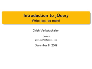 Introduction to jQuery
    Write less, do more!


    Girish Venkatachalam
            Chennai
      girish1729@gmail.com

     December 8, 2007