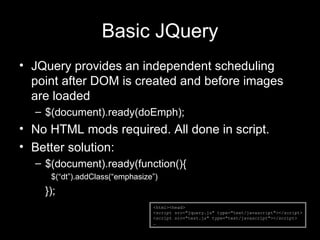 Basic JQuery JQuery provides an independent scheduling point after DOM is created and before images are loaded $(document).ready(doEmph); No HTML mods required. All done in script. Better solution: $(document).ready(function(){ $(“dt”).addClass(“emphasize”) }); <html><head> <script src="jquery.js" type="text/javascript"></script> <script src="test.js" type="text/javascript"></script> … 