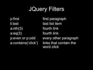 JQuery Filters p:first first paragraph li:last last list item a:nth(3) fourth link a:eq(3) fourth link p:even  or  p:odd every other paragraph a:contains(‘click’) links that contain the word  click 