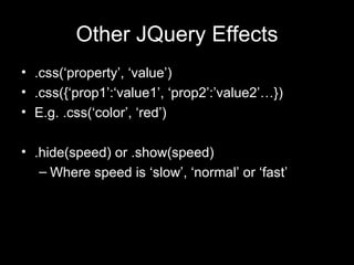 Other JQuery Effects .css(‘property’, ‘value’) .css({‘prop1’:‘value1’, ‘prop2’:’value2’…}) E.g. .css(‘color’, ‘red’) .hide(speed) or .show(speed) Where speed is ‘slow’, ‘normal’ or ‘fast’ 