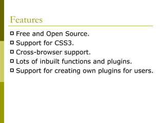 Features Free and Open Source. Support for CSS3. Cross-browser support. Lots of inbuilt functions and plugins. Support for creating own plugins for users. 