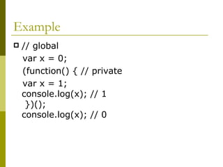 Example // global  var x = 0;  (function() { // private  var x = 1;  console.log(x); // 1  })();  console.log(x); // 0  