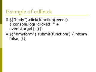 Example of callback $("body").click(function(event) { console.log("clicked: " + event.target); });  $("#myform").submit(function() { return false; });  