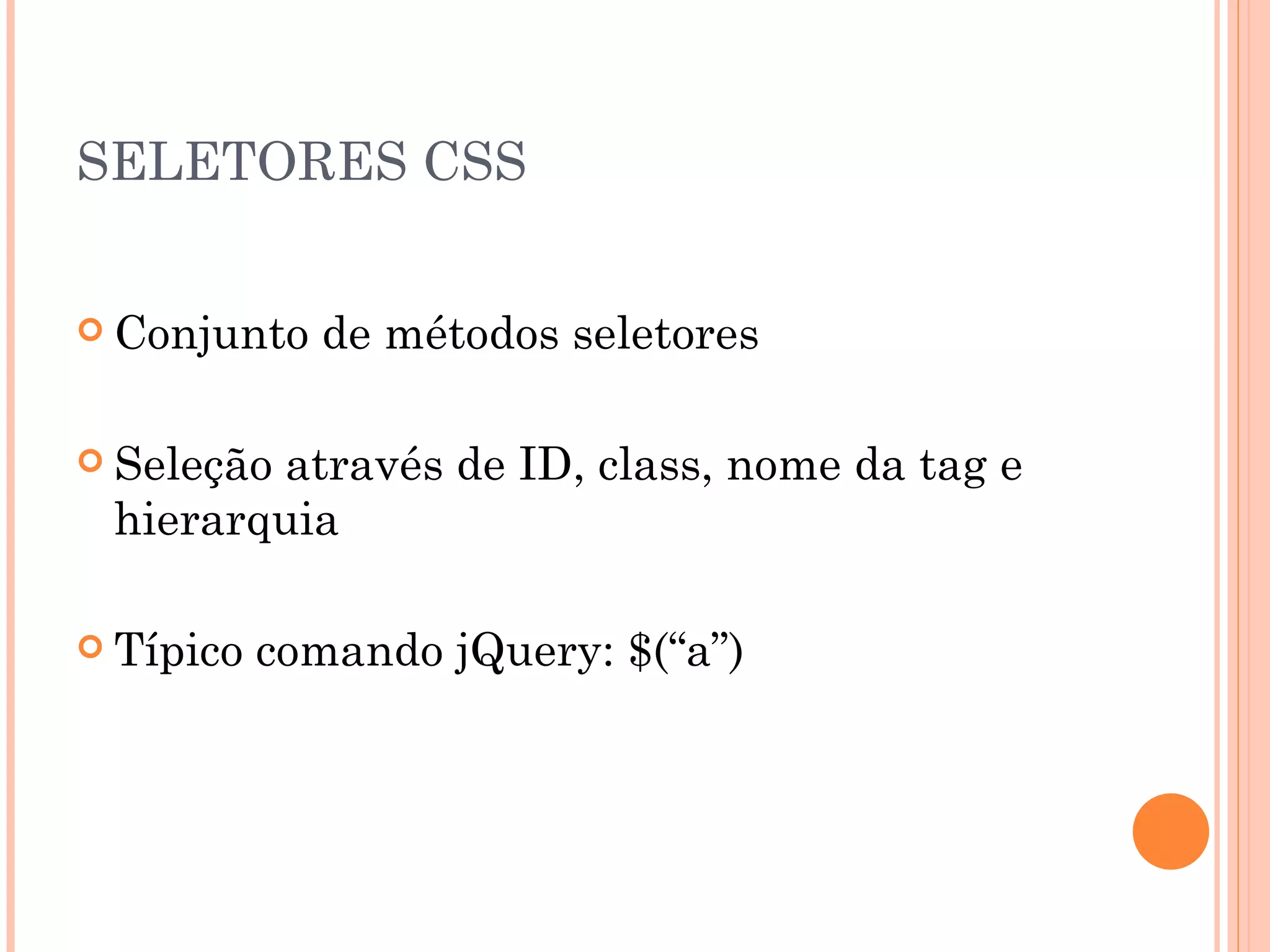 SELETORES CSS  Conjunto de métodos seletores  Seleção através de ID, class, nome da tag e hierarquia  Típico comando jQuery: $(“a”) 