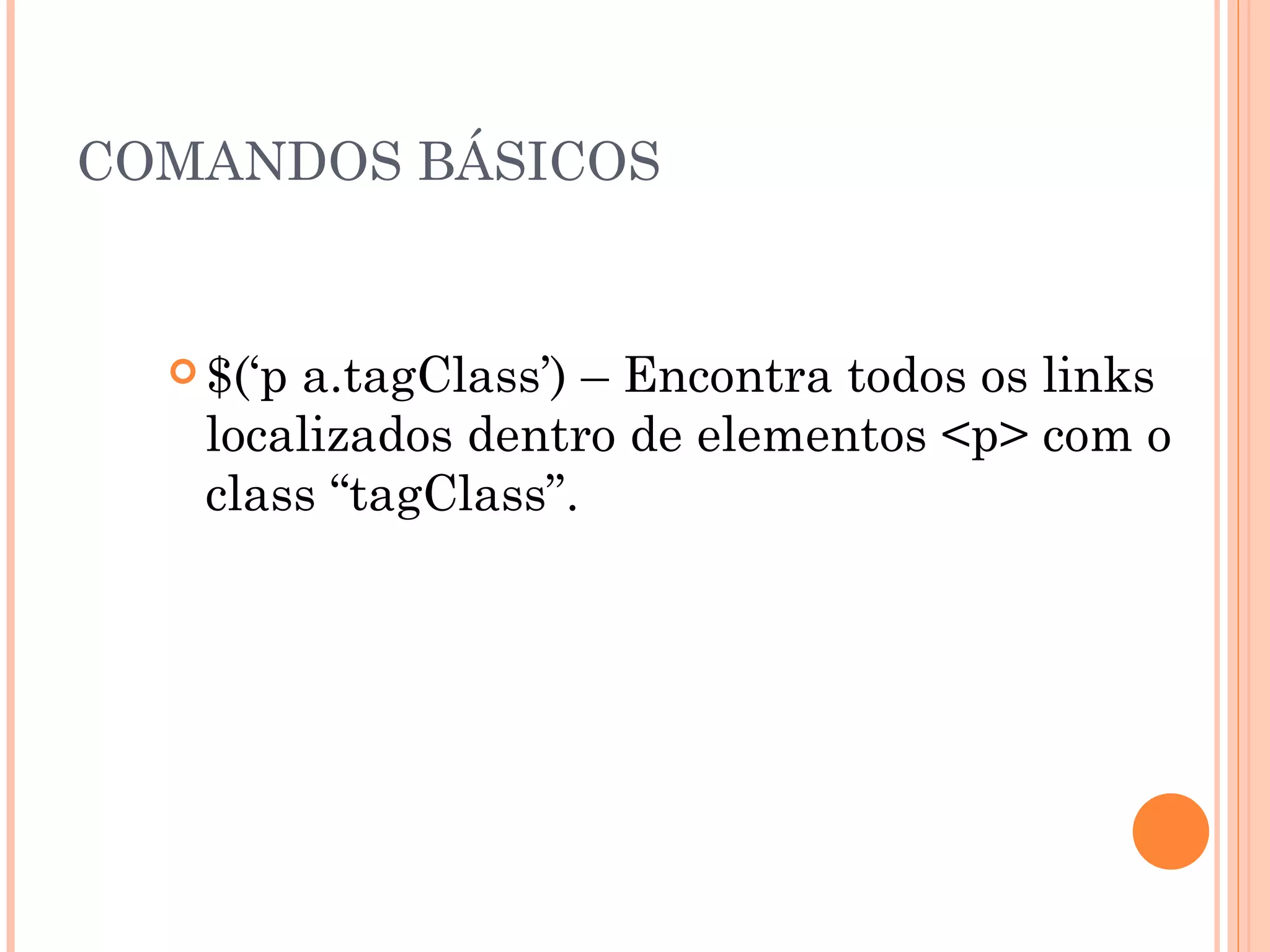 COMANDOS BÁSICOS $(‘p a.tagClass’) – Encontra todos os links localizados dentro de elementos <p> com o class “tagClass”. 