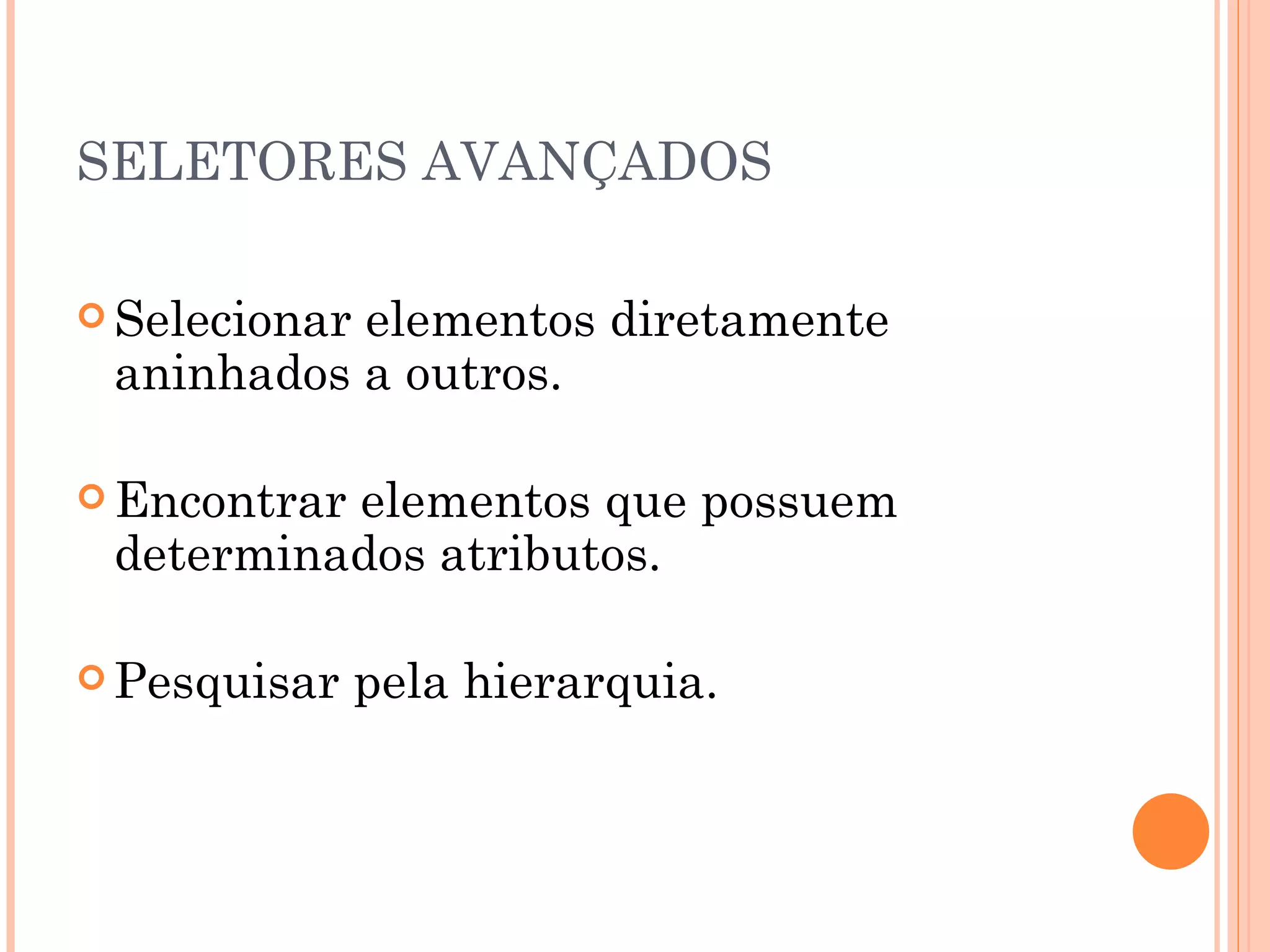 SELETORES AVANÇADOS Selecionar elementos diretamente aninhados a outros. Encontrar elementos que possuem determinados atributos. Pesquisar pela hierarquia. 
