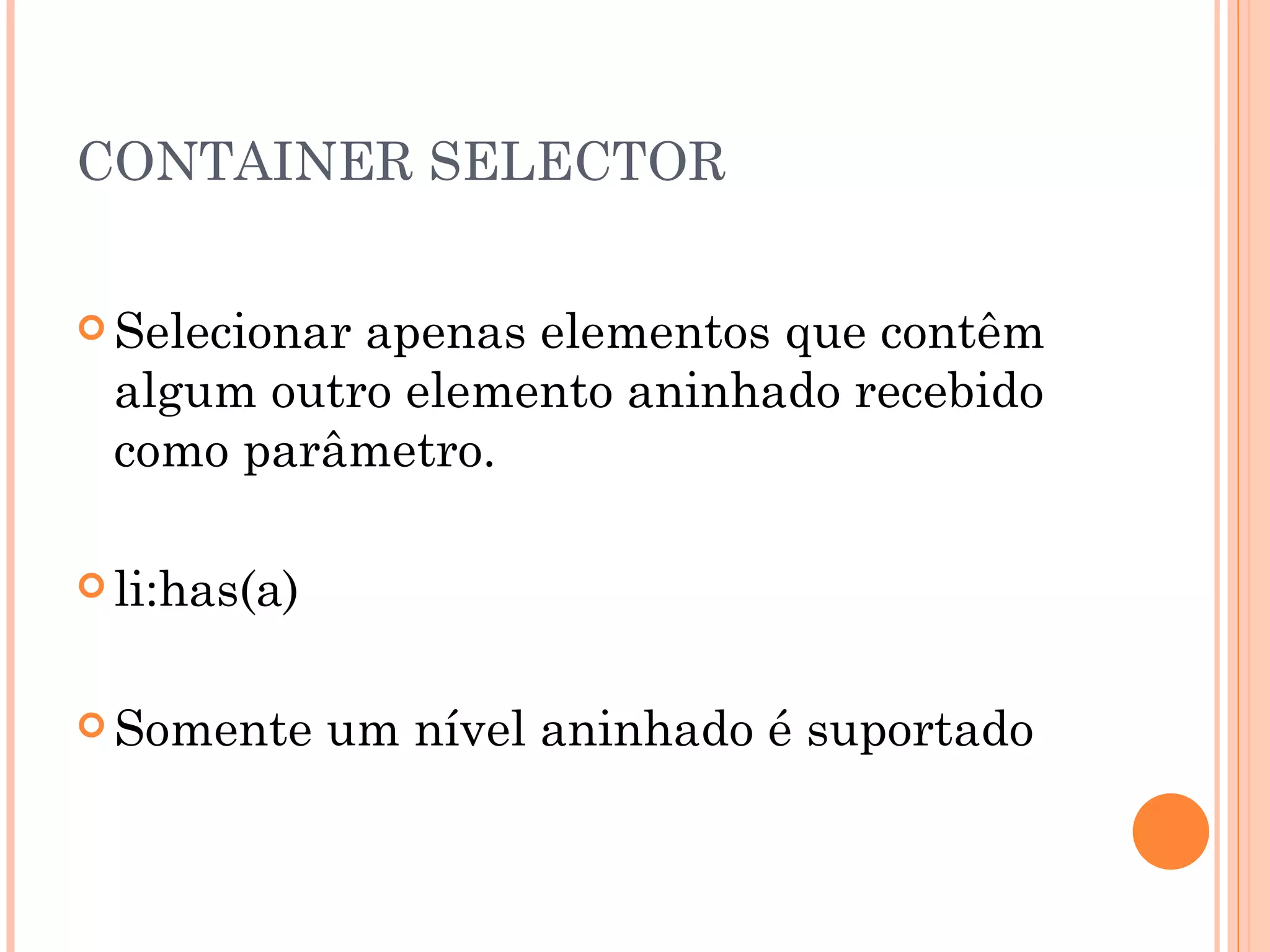 CONTAINER SELECTOR Selecionar apenas elementos que contêm algum outro elemento aninhado recebido como parâmetro. li:has(a) Somente um nível aninhado é suportado 