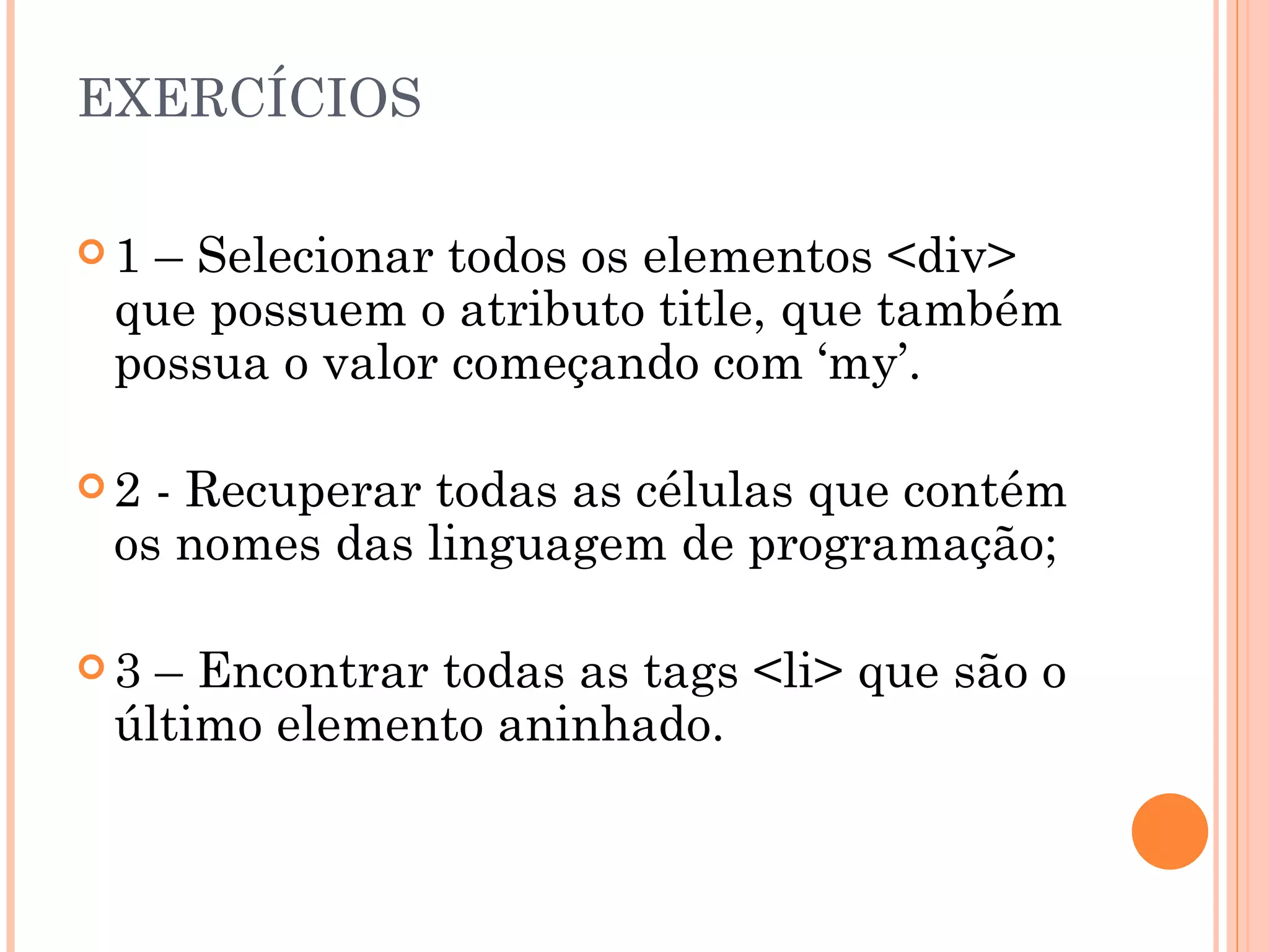 EXERCÍCIOS 1 – Selecionar todos os elementos <div> que possuem o atributo title, que também possua o valor começando com ‘my’. 2 - Recuperar todas as células que contém os nomes das linguagem de programação;  3 – Encontrar todas as tags <li> que são o último elemento aninhado. 