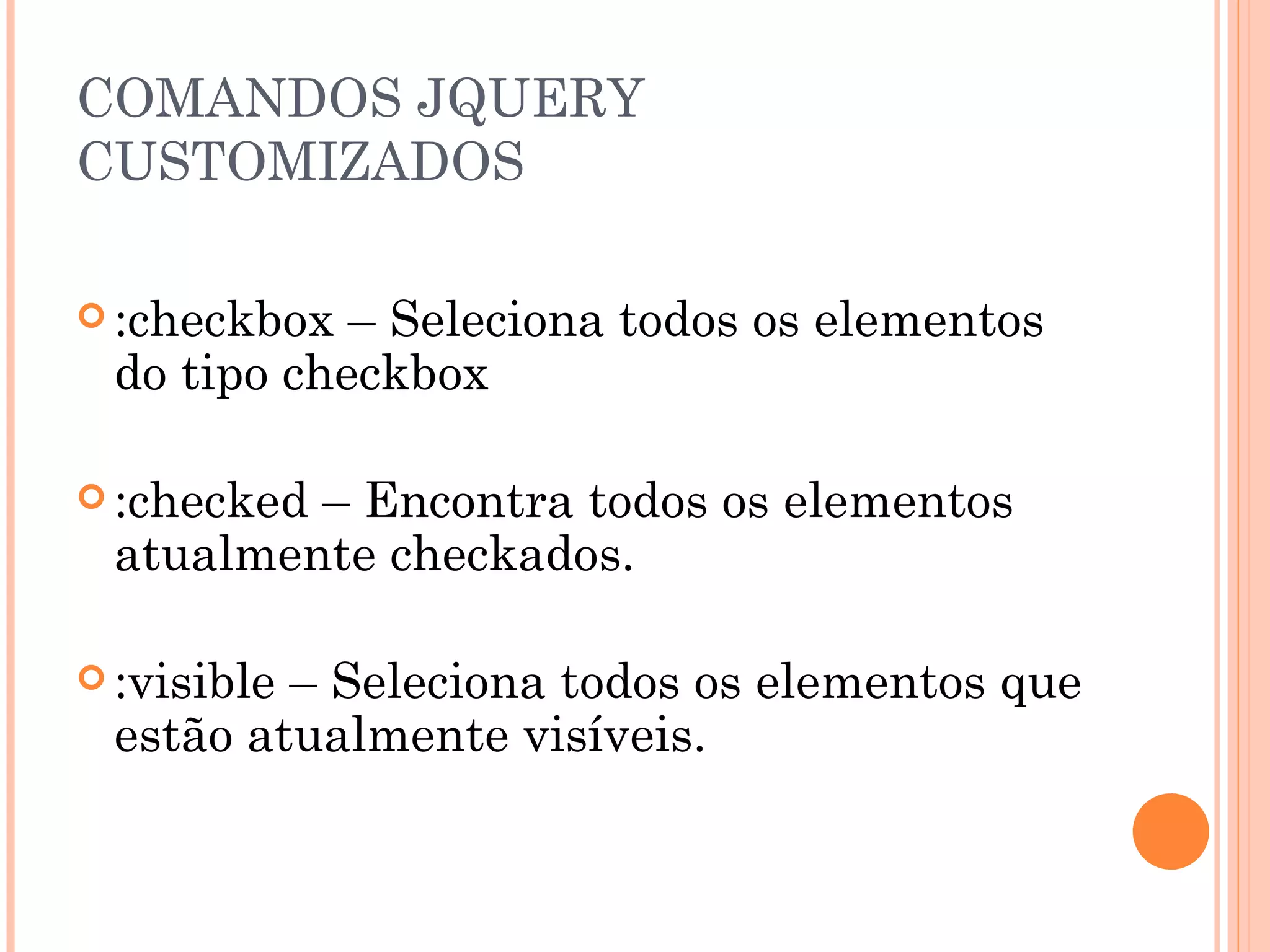 COMANDOS JQUERY CUSTOMIZADOS :checkbox – Seleciona todos os elementos do tipo checkbox :checked – Encontra todos os elementos atualmente checkados. :visible – Seleciona todos os elementos que estão atualmente visíveis. 