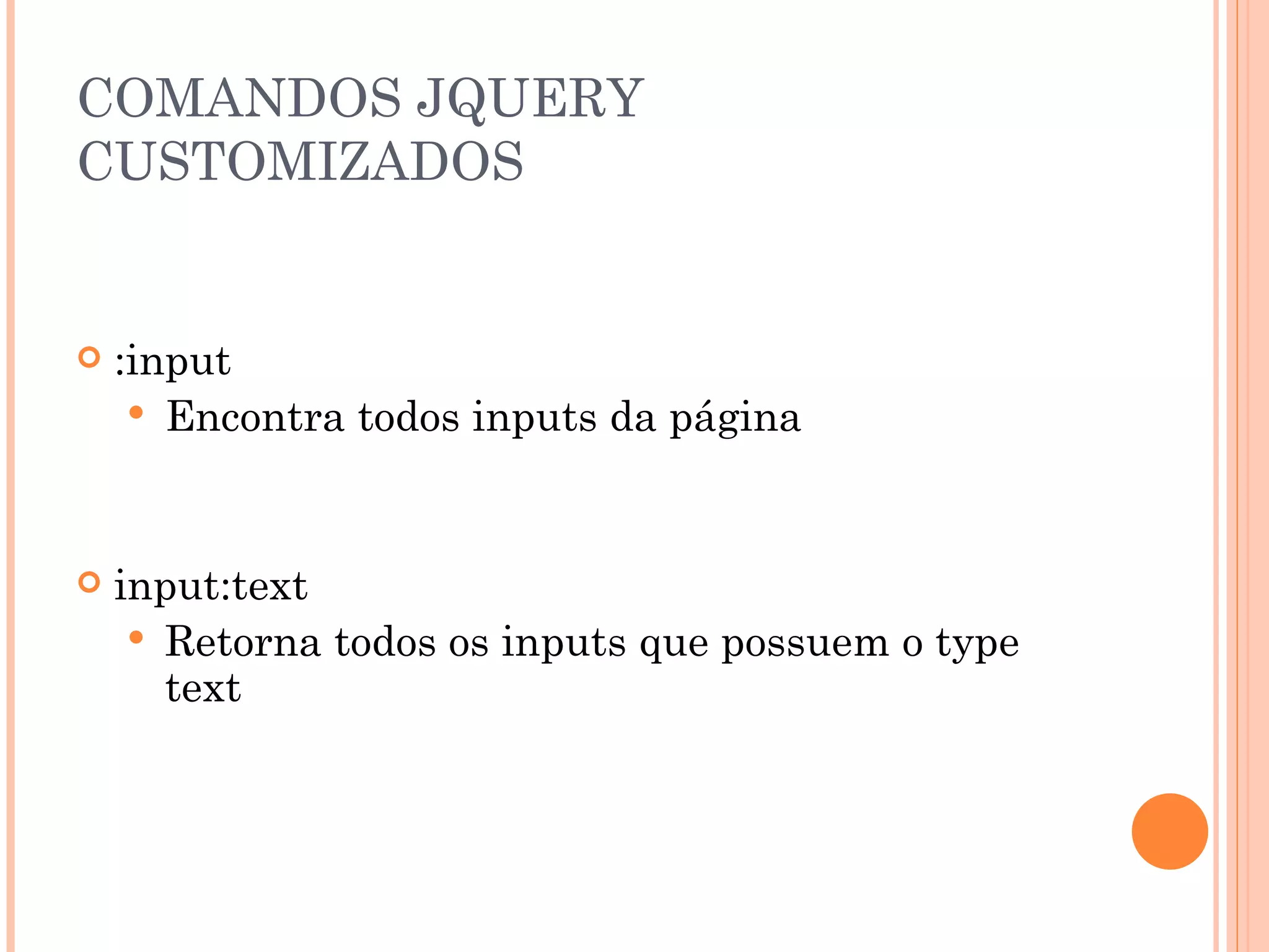 COMANDOS JQUERY CUSTOMIZADOS :input Encontra todos inputs da página input:text Retorna todos os inputs que possuem o type text 