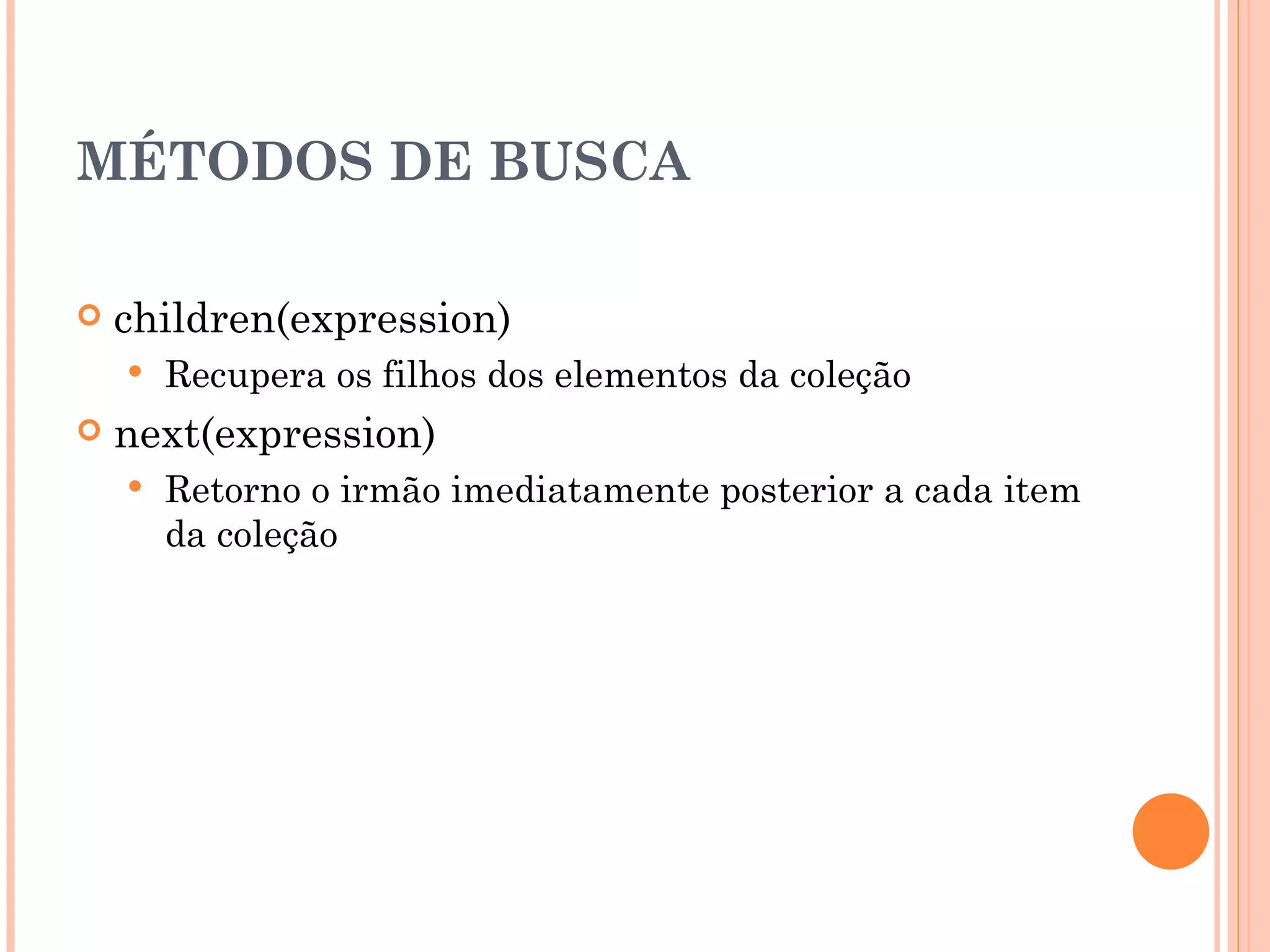 MÉTODOS DE BUSCA children(expression) Recupera os filhos dos elementos da coleção next(expression)  Retorno o irmão imediatamente posterior a cada item da coleção 