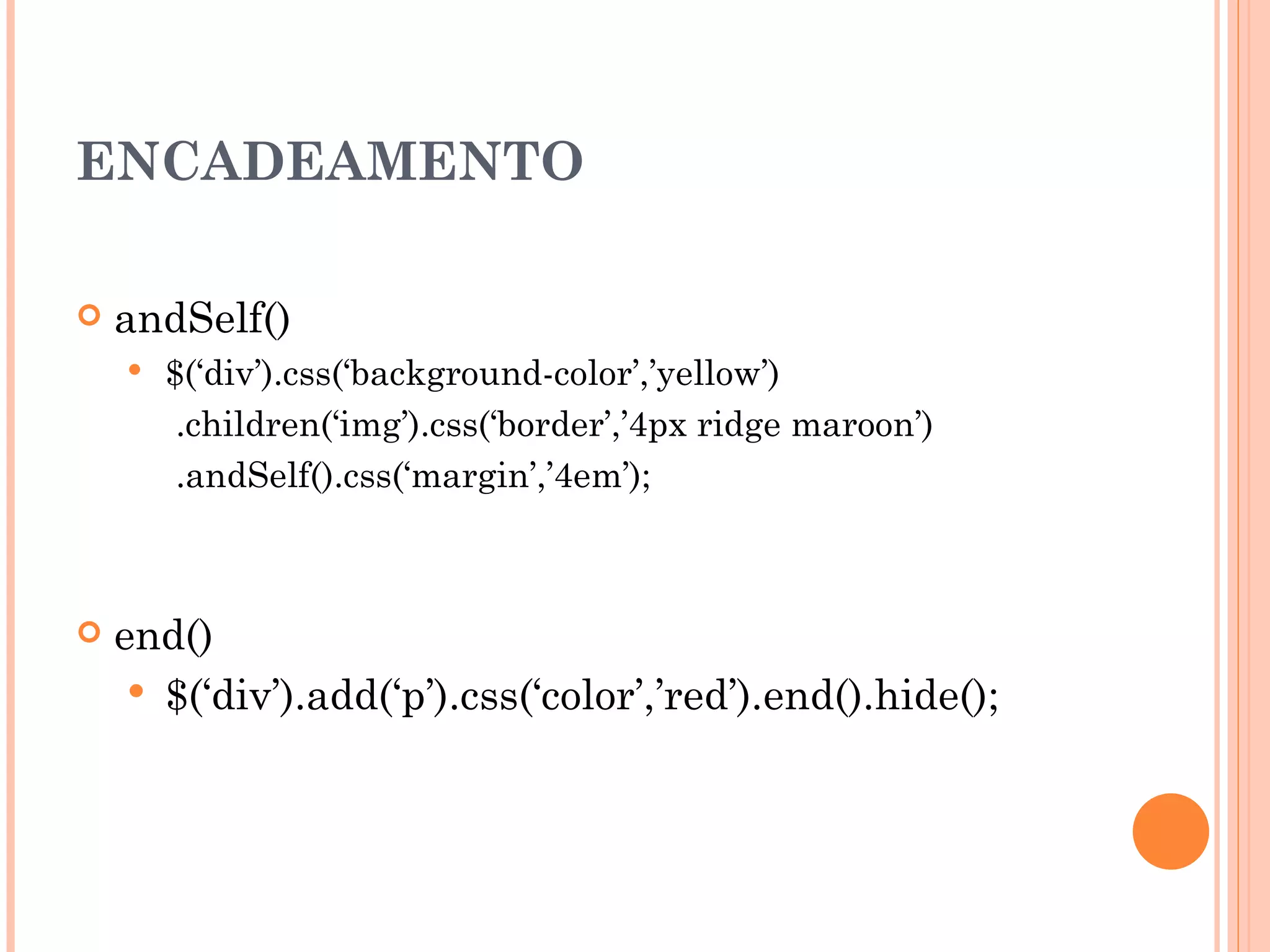 ENCADEAMENTO andSelf()  $(‘div’).css(‘background-color’,’yellow’)  .children(‘img’).css(‘border’,’4px ridge maroon’)  .andSelf().css(‘margin’,’4em’);  end()  $(‘div’).add(‘p’).css(‘color’,’red’).end().hide();  