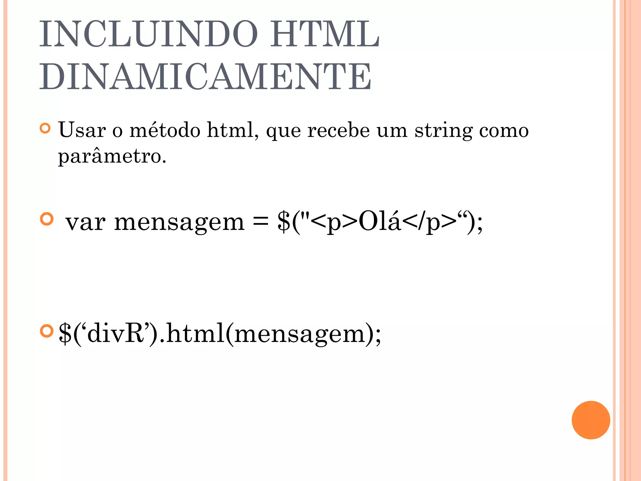 INCLUINDO HTML DINAMICAMENTE Usar o método html, que recebe um string como parâmetro. var mensagem = $("<p>Olá</p>“); $(‘divR’).html(mensagem); 