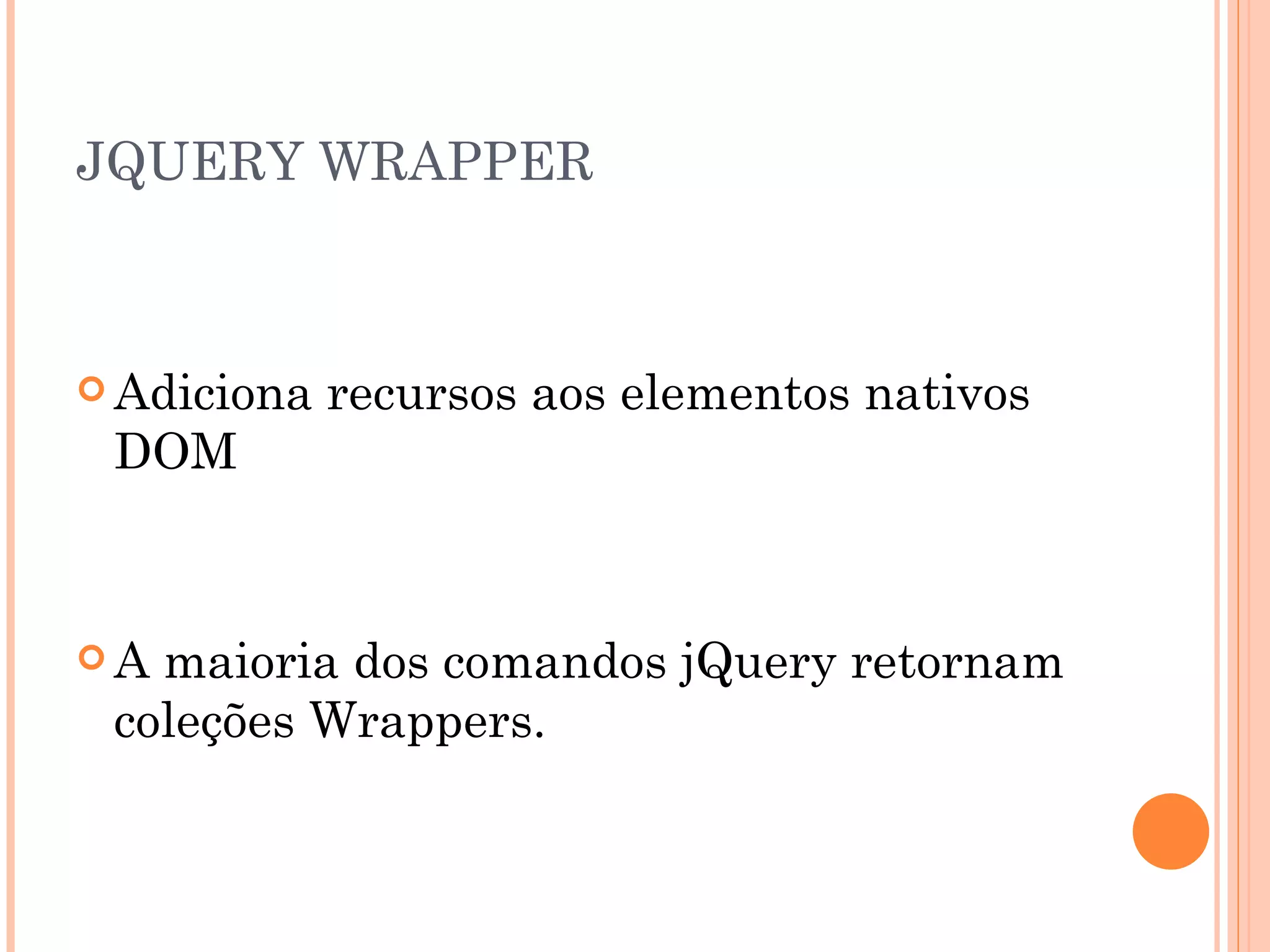 JQUERY WRAPPER Adiciona recursos aos elementos nativos DOM A maioria dos comandos jQuery retornam coleções Wrappers. 
