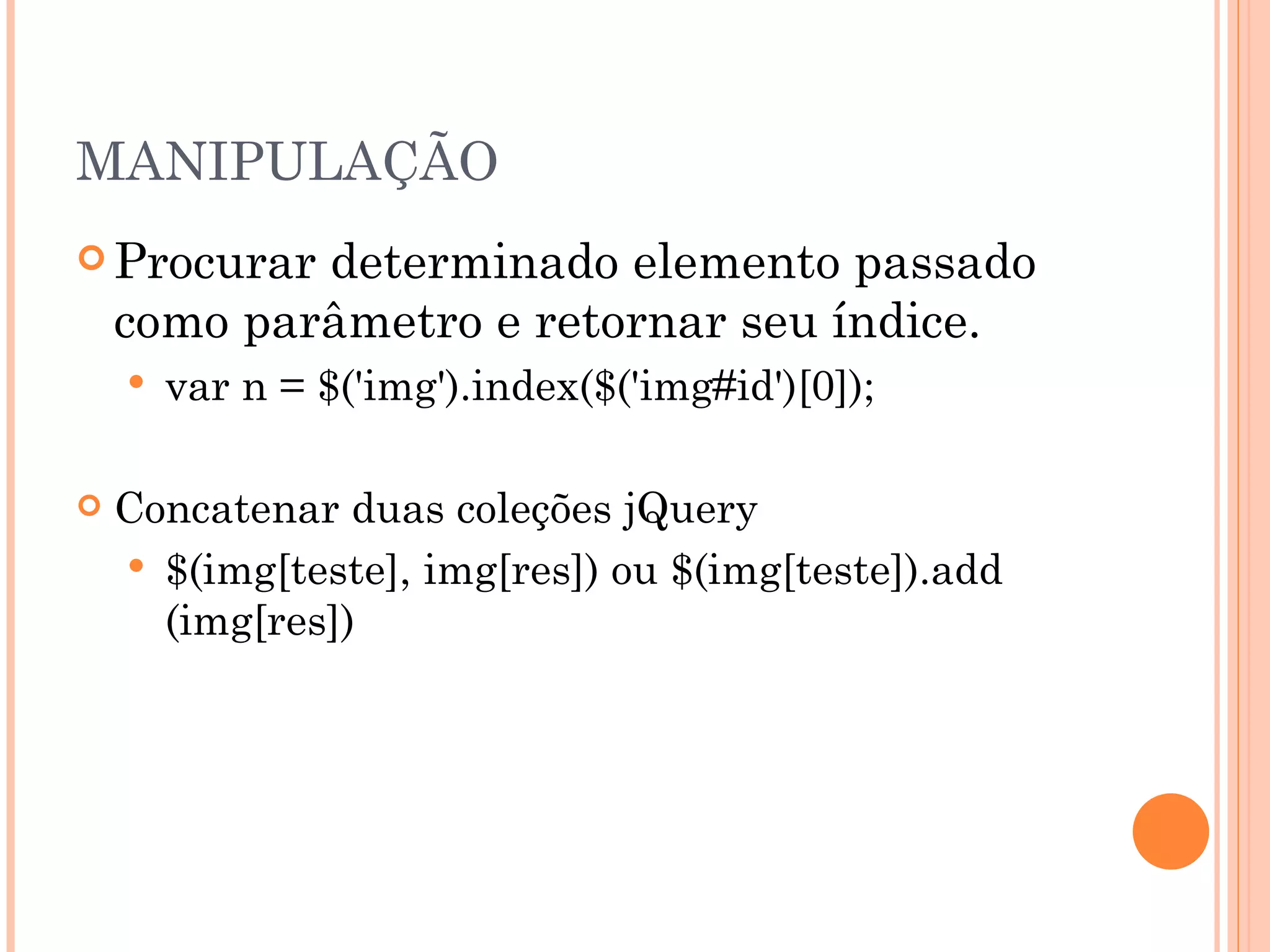 MANIPULAÇÃO Procurar determinado elemento passado como parâmetro e retornar seu índice.  var n = $('img').index($('img#id')[0]); Concatenar duas coleções jQuery $(img[teste], img[res]) ou $(img[teste]).add (img[res])  