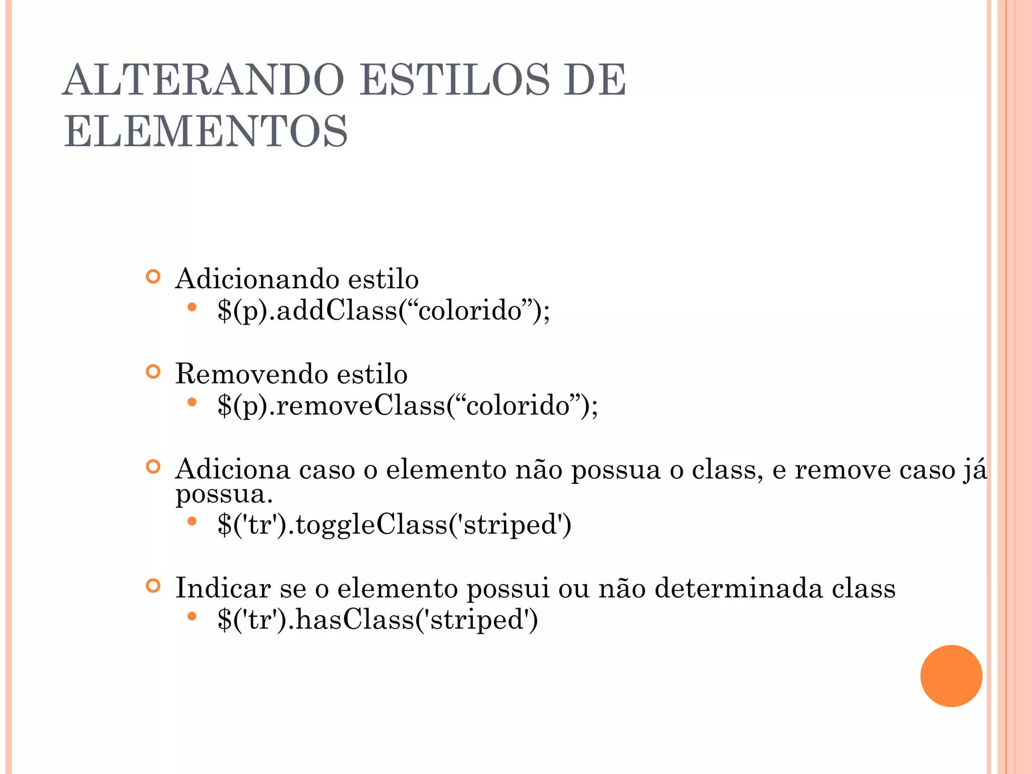 ALTERANDO ESTILOS DE ELEMENTOS Adicionando estilo $(p).addClass(“colorido”); Removendo estilo $(p).removeClass(“colorido”); Adiciona caso o elemento não possua o class, e remove caso já possua. $('tr').toggleClass('striped') Indicar se o elemento possui ou não determinada class $('tr').hasClass('striped') 