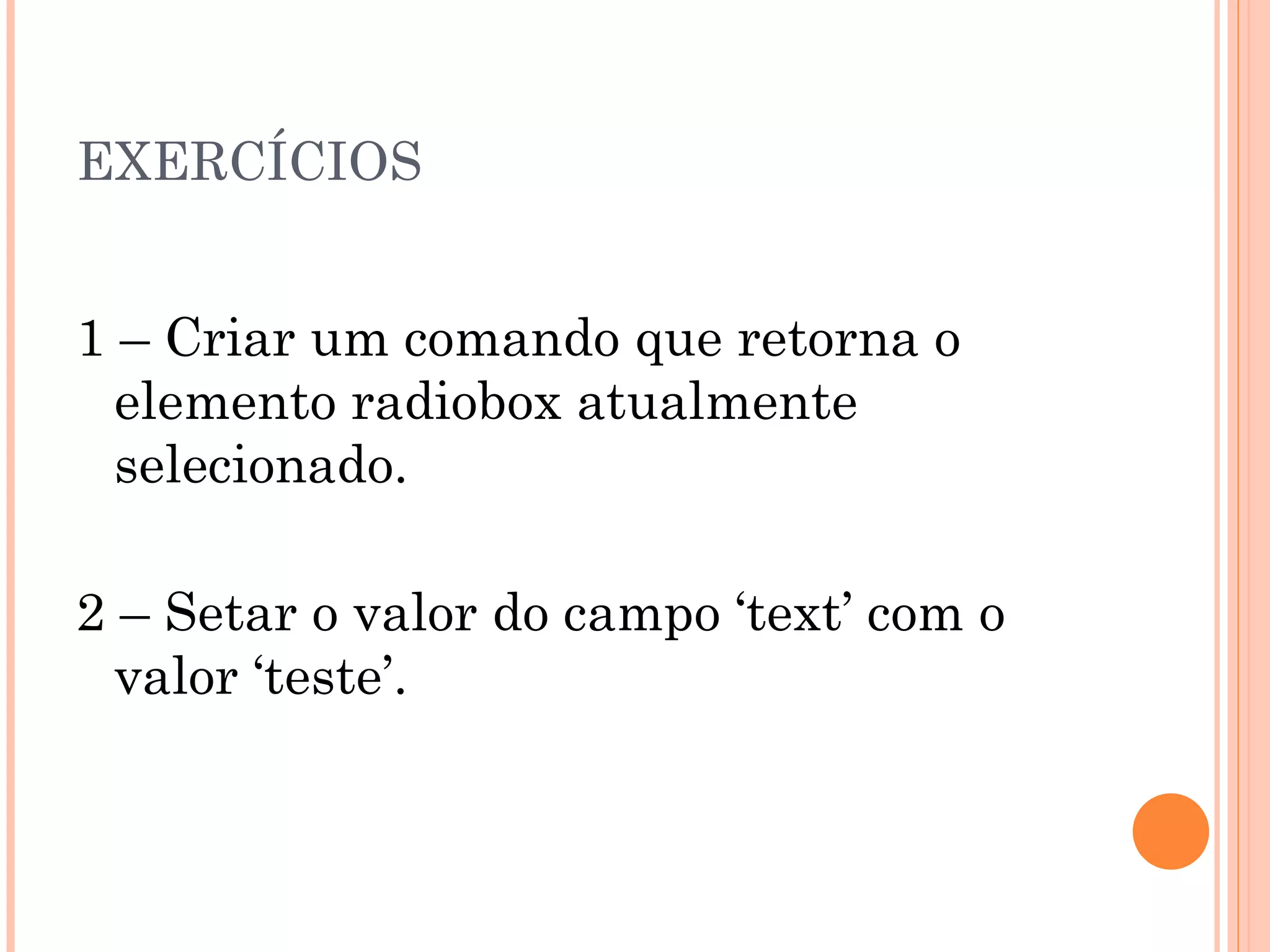 EXERCÍCIOS 1 – Criar um comando que retorna o elemento radiobox atualmente selecionado. 2 – Setar o valor do campo ‘text’ com o valor ‘teste’. 
