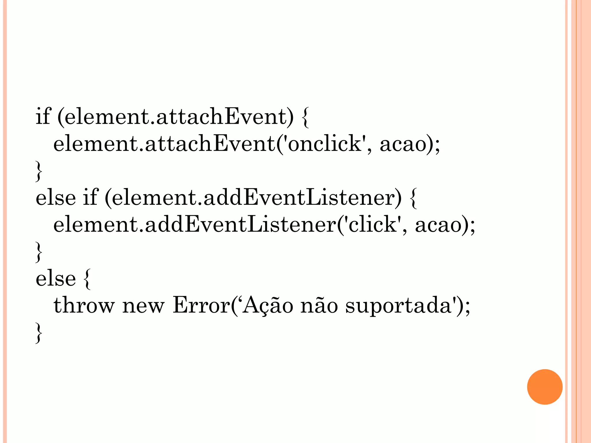 if (element.attachEvent) { element.attachEvent('onclick', acao); } else if (element.addEventListener) { element.addEventListener('click', acao); } else { throw new Error(‘Ação não suportada'); } 