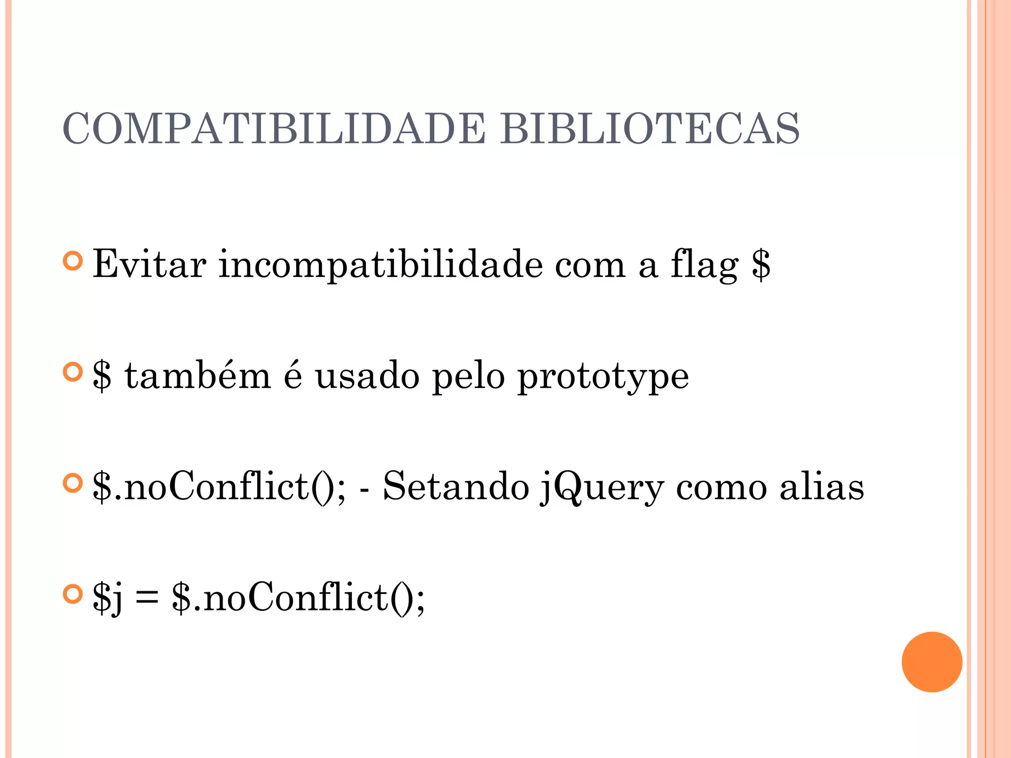 COMPATIBILIDADE BIBLIOTECAS Evitar incompatibilidade com a flag $ $ também é usado pelo prototype $.noConflict(); - Setando jQuery como alias $j = $.noConflict(); 