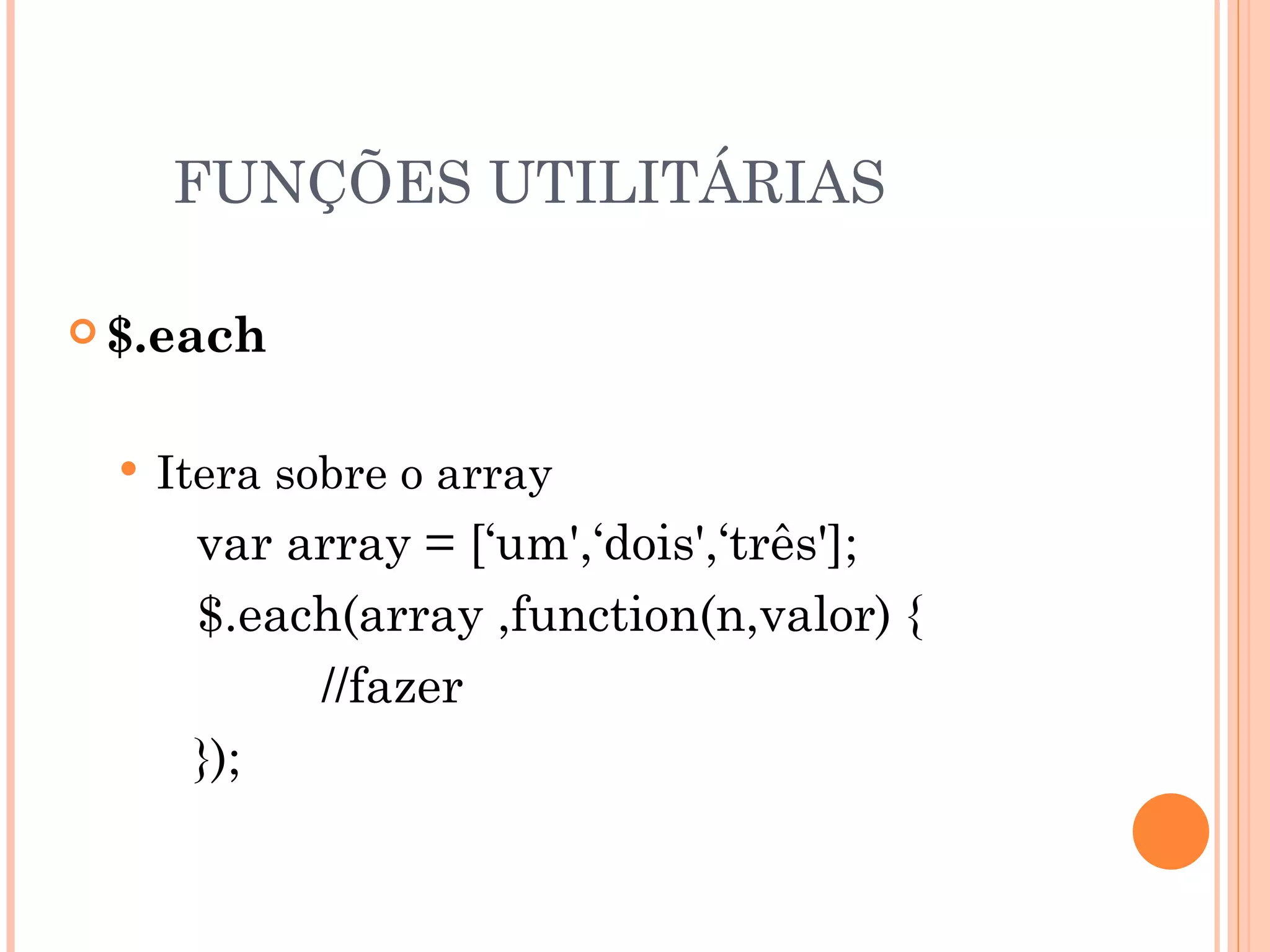 FUNÇÕES UTILITÁRIAS $.each Itera sobre o array var array = [‘um',‘dois',‘três']; $.each(array ,function(n,valor) { //fazer }); 