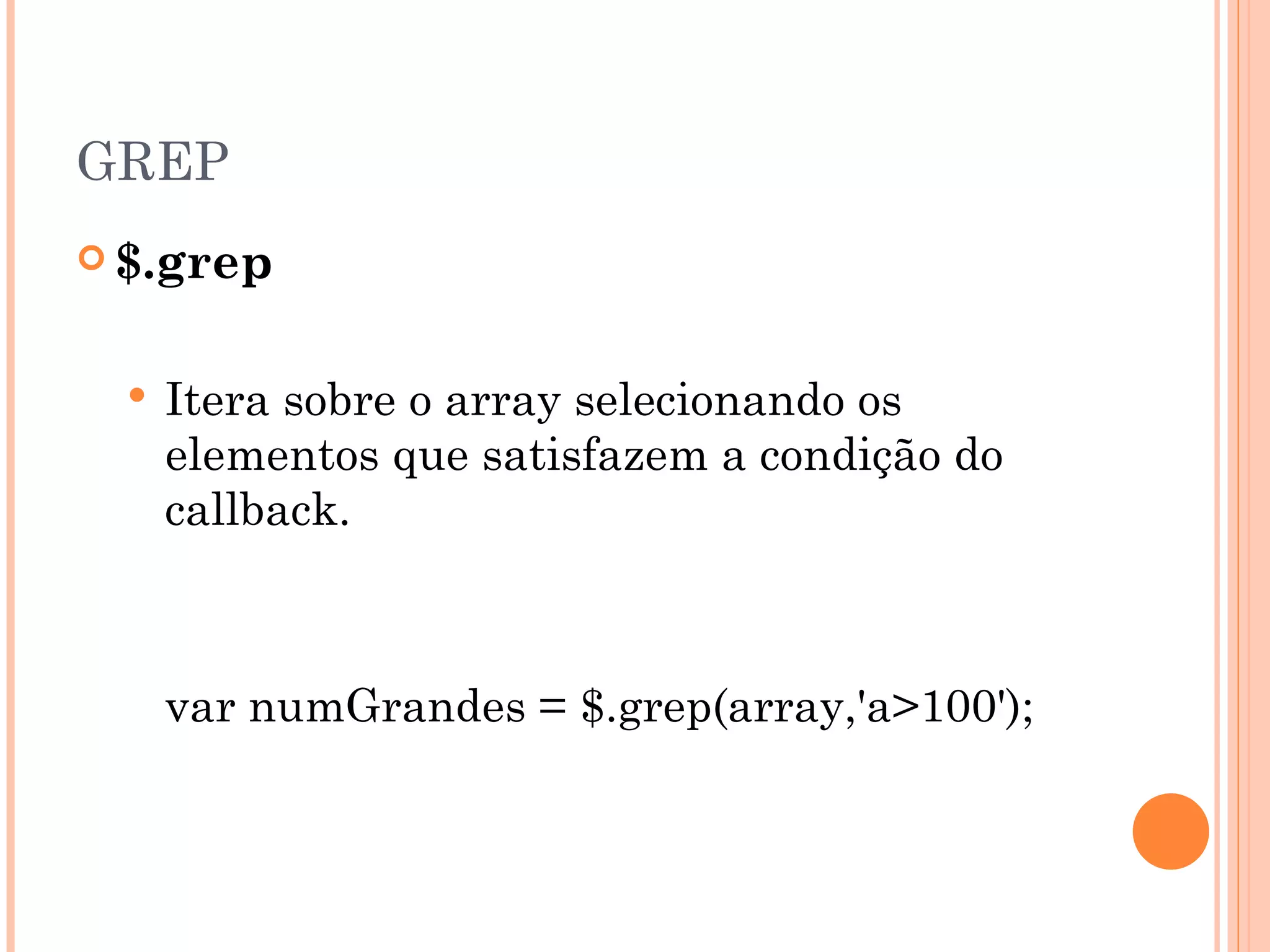 GREP $.grep Itera sobre o array selecionando os elementos que satisfazem a condição do callback. var numGrandes = $.grep(array,'a>100'); 