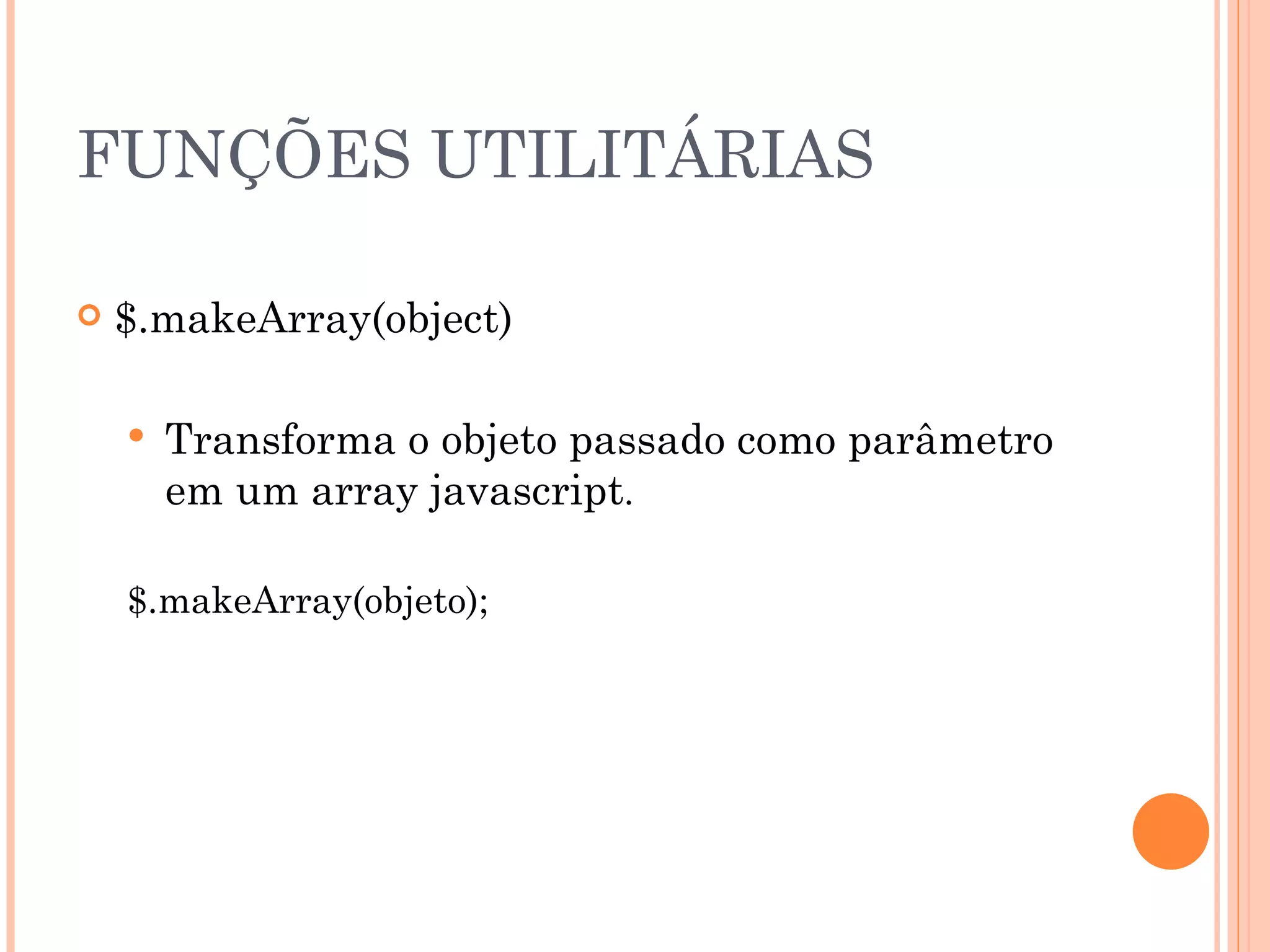 FUNÇÕES UTILITÁRIAS $.makeArray(object) Transforma o objeto passado como parâmetro em um array javascript . $.makeArray(objeto); 