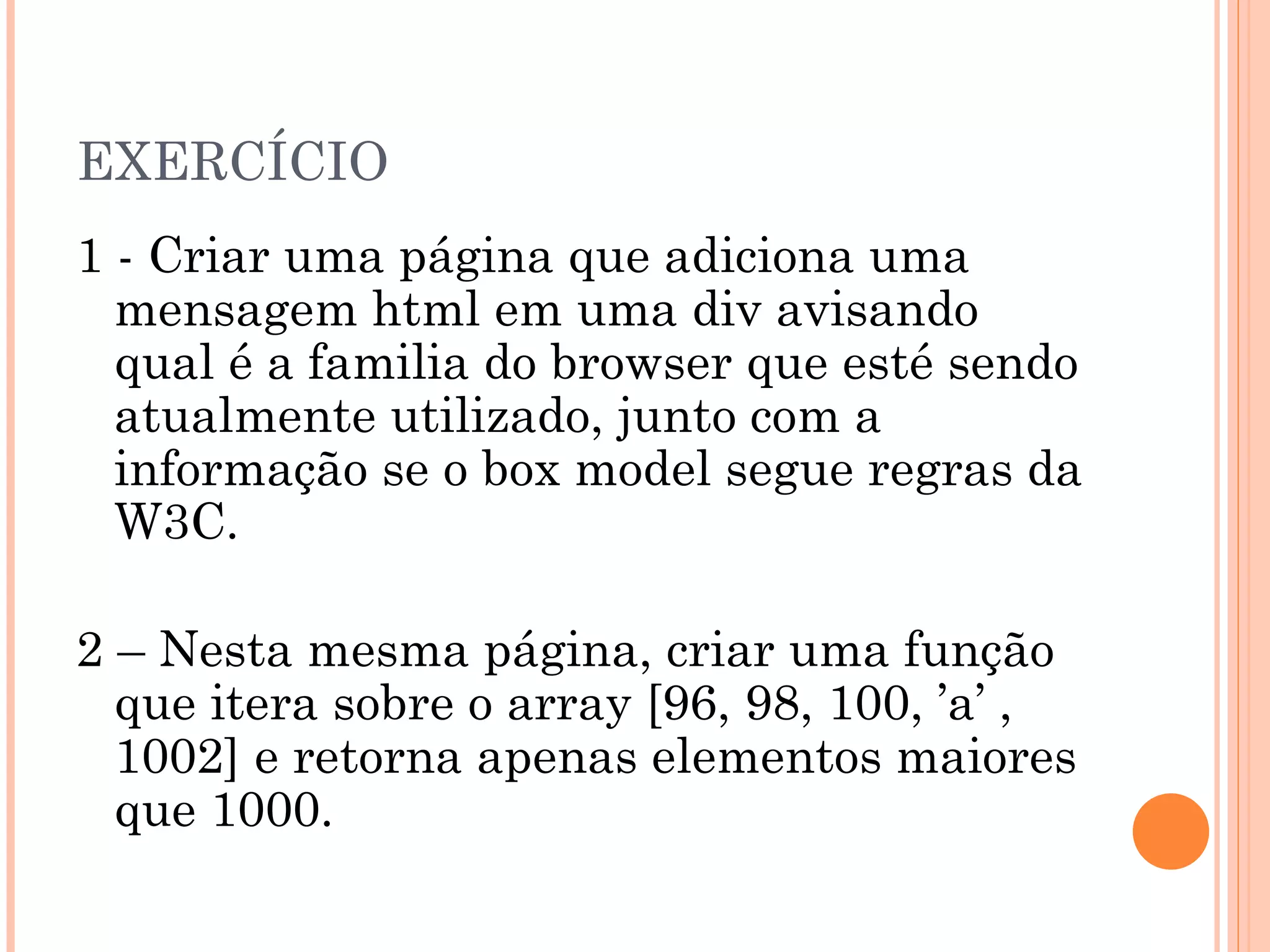 EXERCÍCIO 1 - Criar uma página que adiciona uma mensagem html em uma div avisando qual é a familia do browser que esté sendo atualmente utilizado, junto com a informação se o box model segue regras da W3C. 2 – Nesta mesma página, criar uma função que itera sobre o array [96, 98, 100, ’a’ ,1002] e retorna apenas elementos maiores que 1000. 