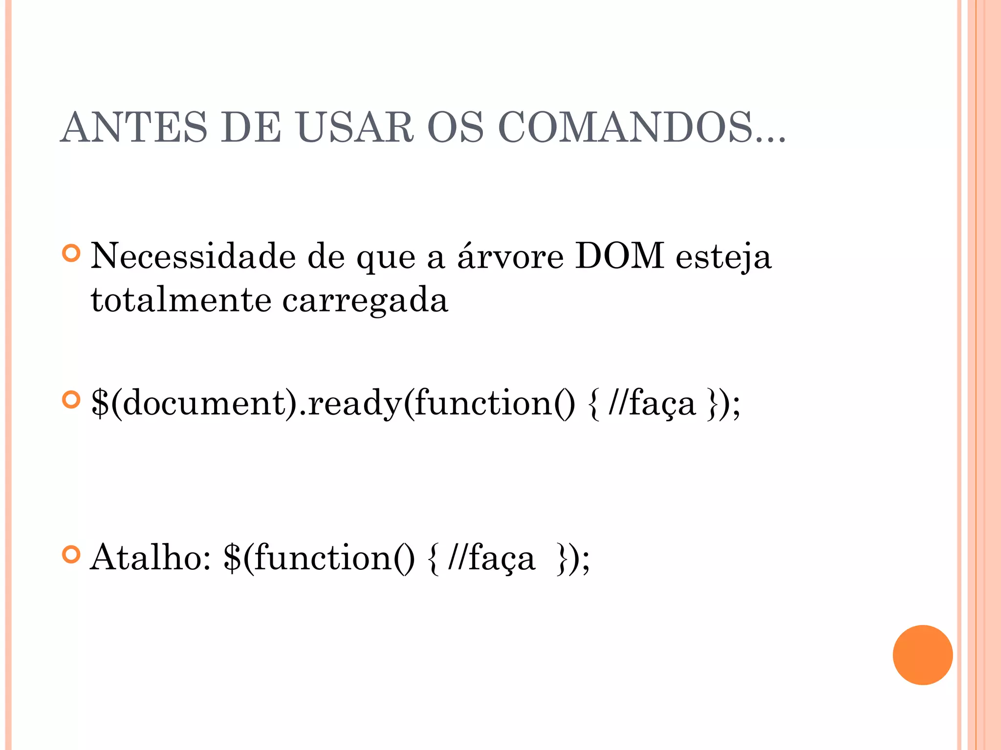 ANTES DE USAR OS COMANDOS... Necessidade de que a árvore DOM esteja totalmente carregada $(document).ready(function() { //faça }); Atalho: $(function() { //faça  }); 